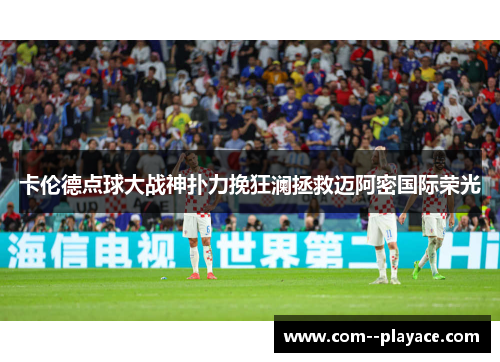 卡伦德点球大战神扑力挽狂澜拯救迈阿密国际荣光