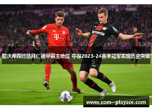 勒沃库森终结拜仁德甲霸主地位 夺得2023-24赛季冠军实现历史突破