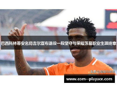 巴西科林蒂安名将吉尔宣布退役一段坚守与荣耀落幕职业生涯终章 巴西科林蒂安名将吉尔宣布退役一段坚守与荣耀落幕职业生涯终章