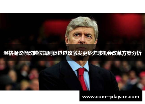 温格提议修改越位规则促进进攻激发更多进球机会改革方案分析