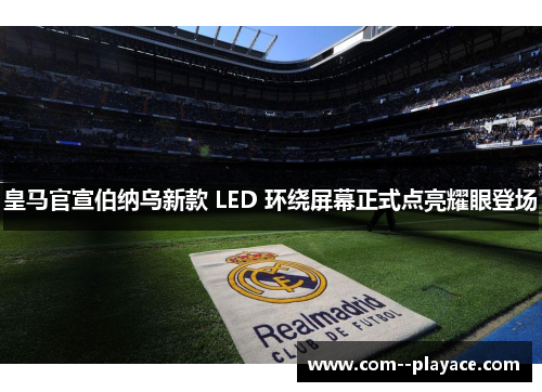皇马官宣伯纳乌新款 LED 环绕屏幕正式点亮耀眼登场 皇马官宣伯纳乌新款 LED 环绕屏幕正式点亮耀眼登场