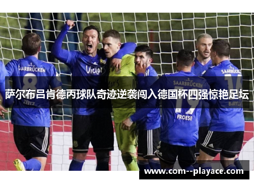 萨尔布吕肯德丙球队奇迹逆袭闯入德国杯四强惊艳足坛 萨尔布吕肯德丙球队奇迹逆袭闯入德国杯四强惊艳足坛