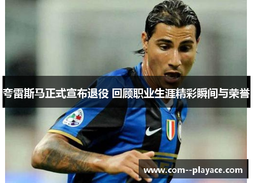 夸雷斯马正式宣布退役 回顾职业生涯精彩瞬间与荣誉