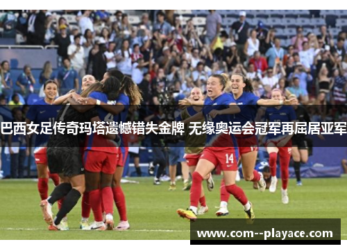 巴西女足传奇玛塔遗憾错失金牌 无缘奥运会冠军再屈居亚军