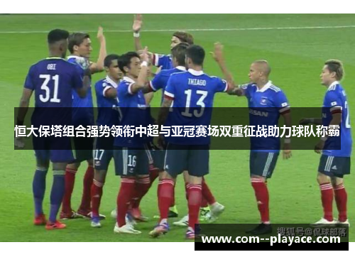 恒大保塔组合强势领衔中超与亚冠赛场双重征战助力球队称霸