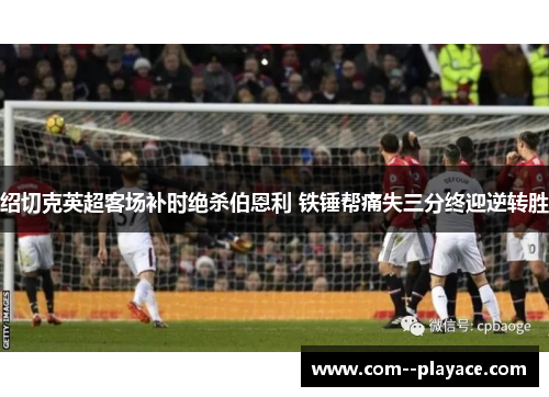 绍切克英超客场补时绝杀伯恩利 铁锤帮痛失三分终迎逆转胜