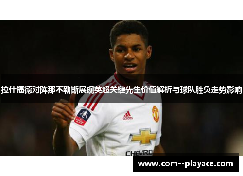 拉什福德对阵那不勒斯展现英超关键先生价值解析与球队胜负走势影响