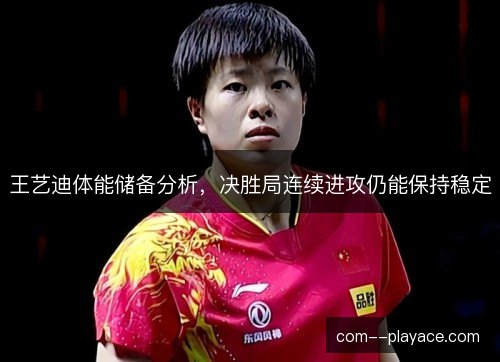 王艺迪体能储备分析,决胜局连续进攻仍能保持稳定 王艺迪体能储备分析,决胜局连续进攻仍能保持稳定