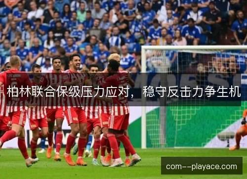 柏林联合保级压力应对，稳守反击力争生机